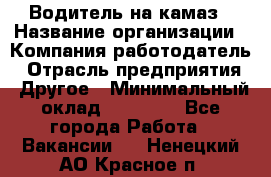 Водитель на камаз › Название организации ­ Компания-работодатель › Отрасль предприятия ­ Другое › Минимальный оклад ­ 35 000 - Все города Работа » Вакансии   . Ненецкий АО,Красное п.